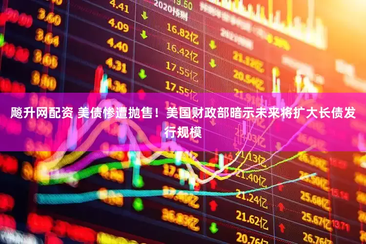 飚升网配资 美债惨遭抛售！美国财政部暗示未来将扩大长债发行规模