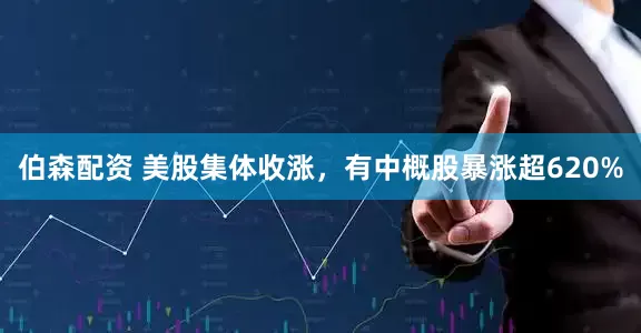伯森配资 美股集体收涨，有中概股暴涨超620%