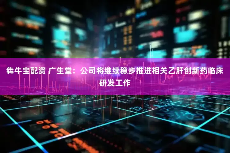 犇牛宝配资 广生堂：公司将继续稳步推进相关乙肝创新药临床研发工作